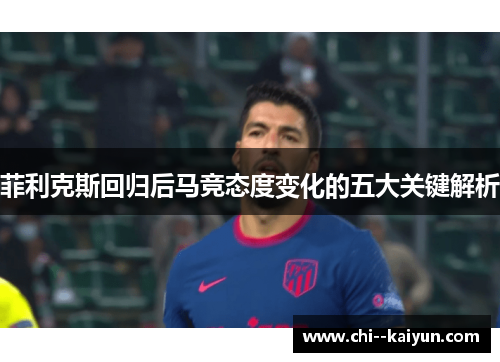 菲利克斯回归后马竞态度变化的五大关键解析 菲利克斯回归后马竞态度变化的五大关键解析