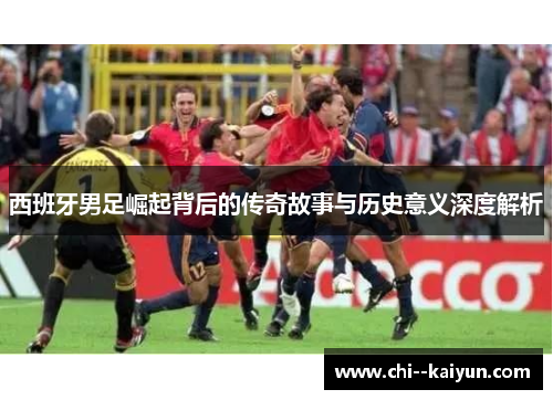 西班牙男足崛起背后的传奇故事与历史意义深度解析 西班牙男足崛起背后的传奇故事与历史意义深度解析
