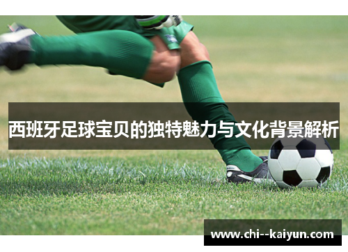西班牙足球宝贝的独特魅力与文化背景解析