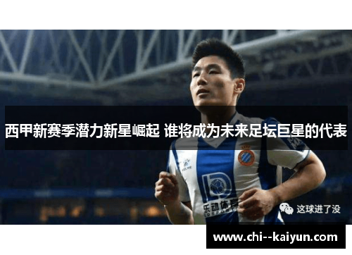 西甲新赛季潜力新星崛起 谁将成为未来足坛巨星的代表 西甲新赛季潜力新星崛起 谁将成为未来足坛巨星的代表