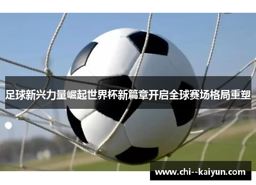 足球新兴力量崛起世界杯新篇章开启全球赛场格局重塑 足球新兴力量崛起世界杯新篇章开启全球赛场格局重塑