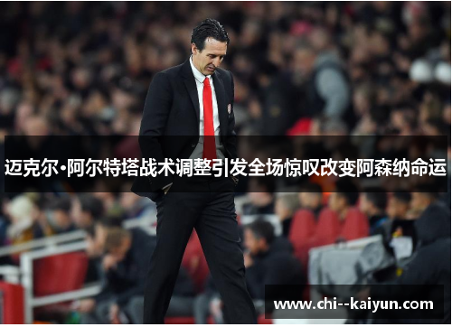 迈克尔·阿尔特塔战术调整引发全场惊叹改变阿森纳命运 迈克尔·阿尔特塔战术调整引发全场惊叹改变阿森纳命运