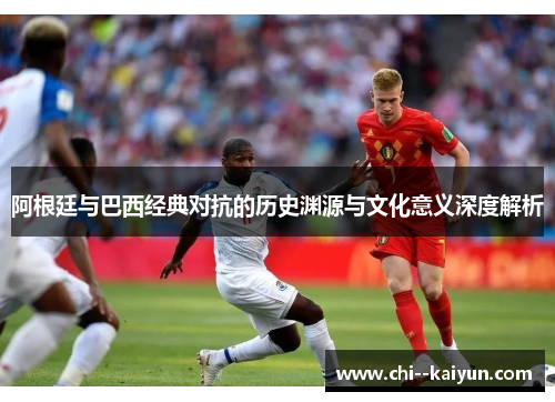 阿根廷与巴西经典对抗的历史渊源与文化意义深度解析
