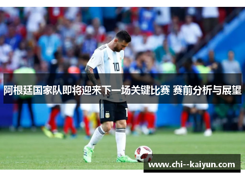 阿根廷国家队即将迎来下一场关键比赛 赛前分析与展望 阿根廷国家队即将迎来下一场关键比赛 赛前分析与展望