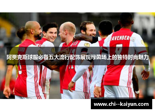 阿贾克斯球服必备五大流行配饰展现绿茵场上的独特时尚魅力 阿贾克斯球服必备五大流行配饰展现绿茵场上的独特时尚魅力
