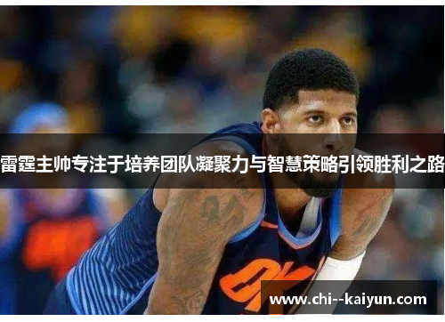 雷霆主帅专注于培养团队凝聚力与智慧策略引领胜利之路 雷霆主帅专注于培养团队凝聚力与智慧策略引领胜利之路