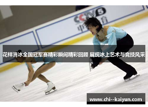 花样滑冰全国冠军赛精彩瞬间精彩回顾 展现冰上艺术与竞技风采 花样滑冰全国冠军赛精彩瞬间精彩回顾 展现冰上艺术与竞技风采