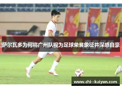 萨尔瓦多为何将广州队视为足球荣誉象征并深感自豪 萨尔瓦多为何将广州队视为足球荣誉象征并深感自豪