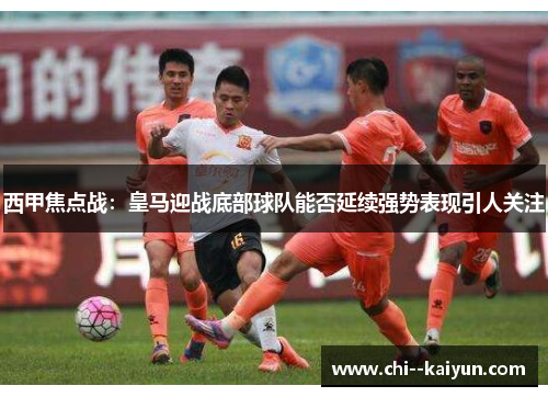 西甲焦点战：皇马迎战底部球队能否延续强势表现引人关注