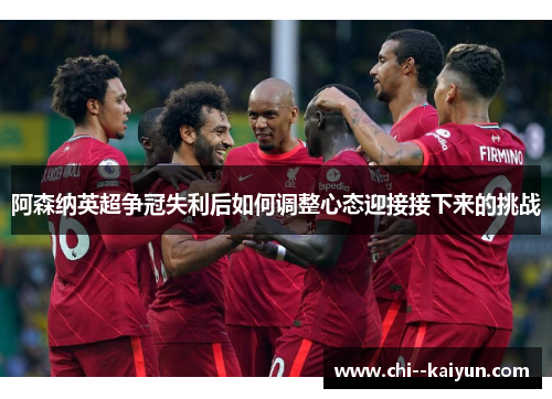 阿森纳英超争冠失利后如何调整心态迎接接下来的挑战